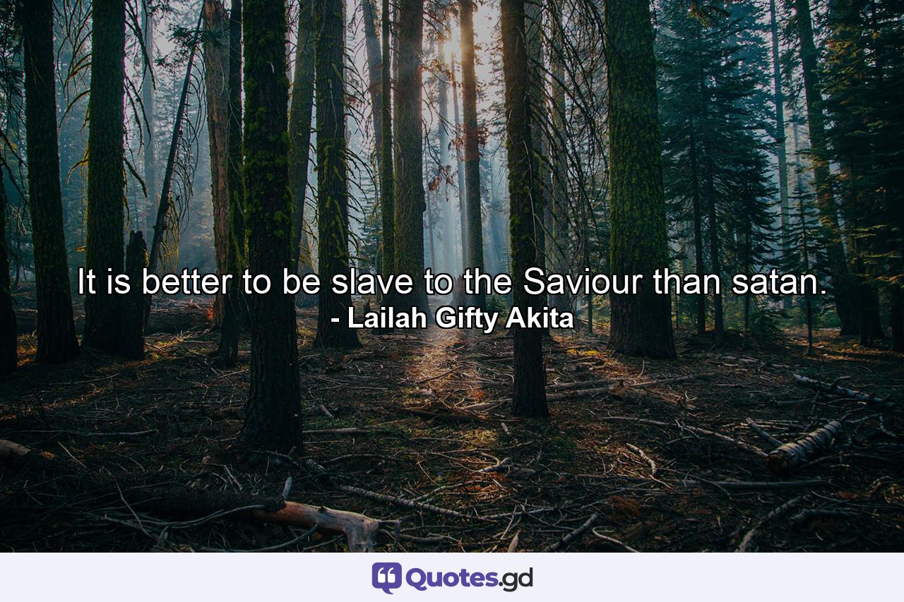 It is better to be slave to the Saviour than satan. - Quote by Lailah Gifty Akita