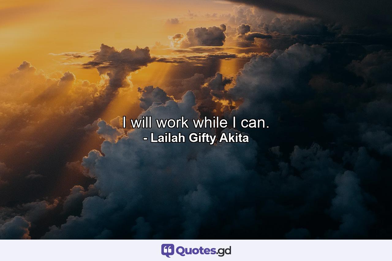 I will work while I can. - Quote by Lailah Gifty Akita