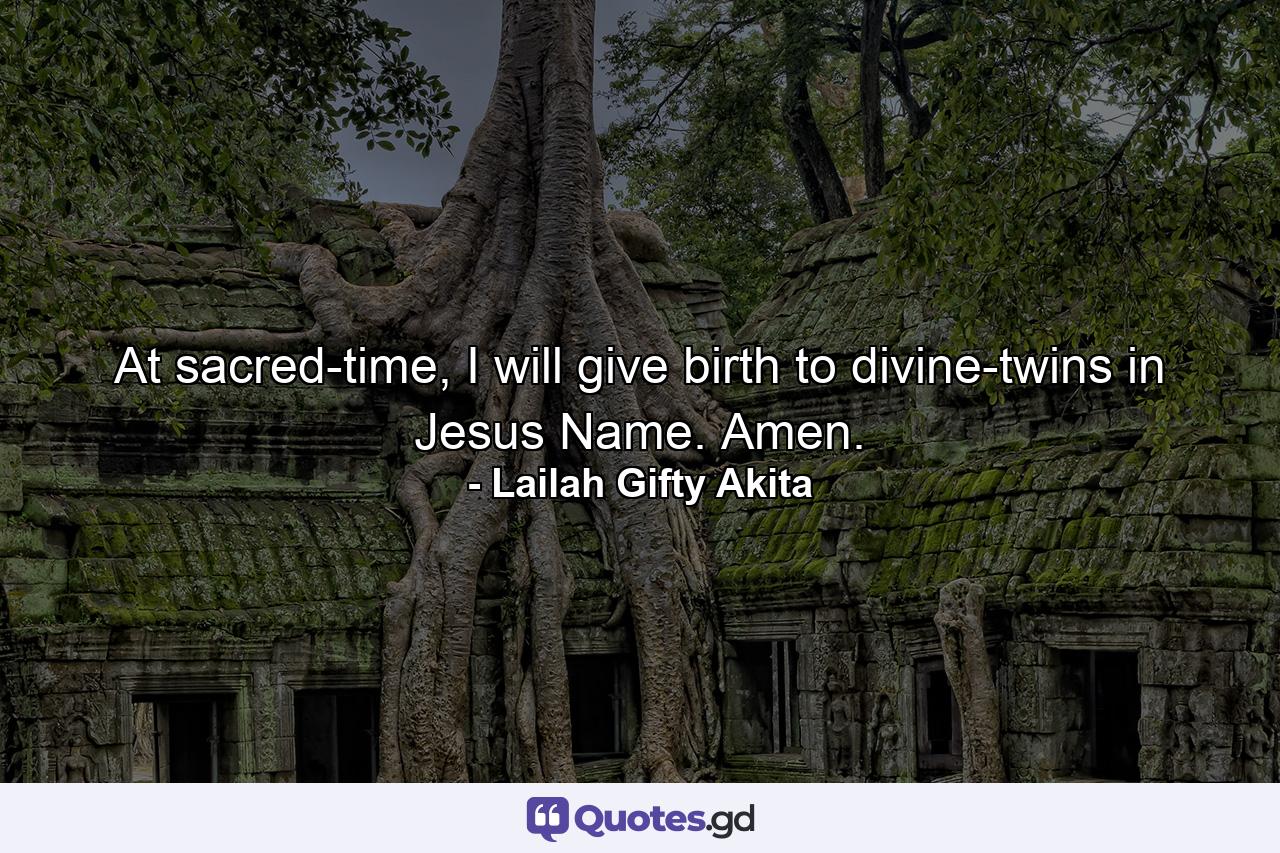 At sacred-time, I will give birth to divine-twins in Jesus Name. Amen. - Quote by Lailah Gifty Akita