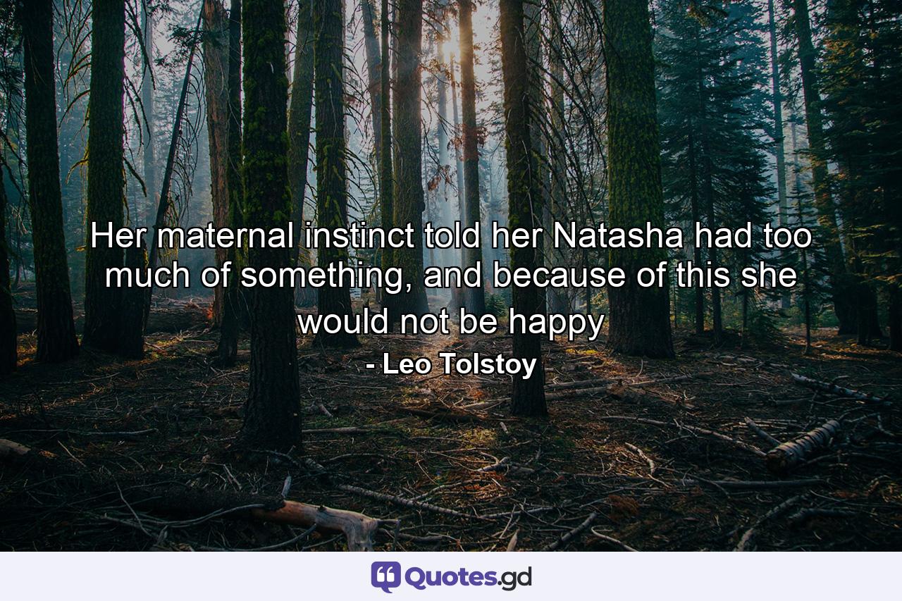 Her maternal instinct told her Natasha had too much of something, and because of this she would not be happy - Quote by Leo Tolstoy