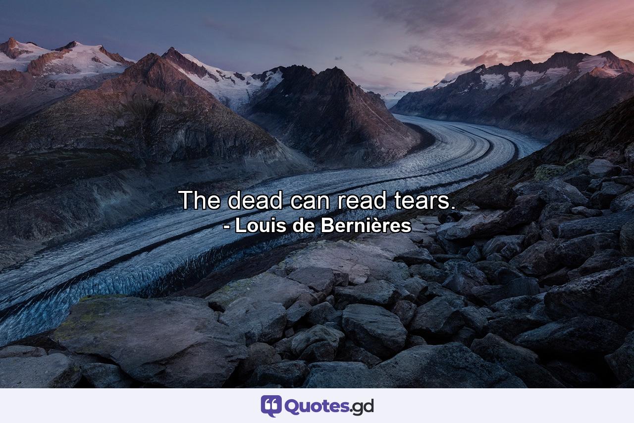 The dead can read tears. - Quote by Louis de Bernières