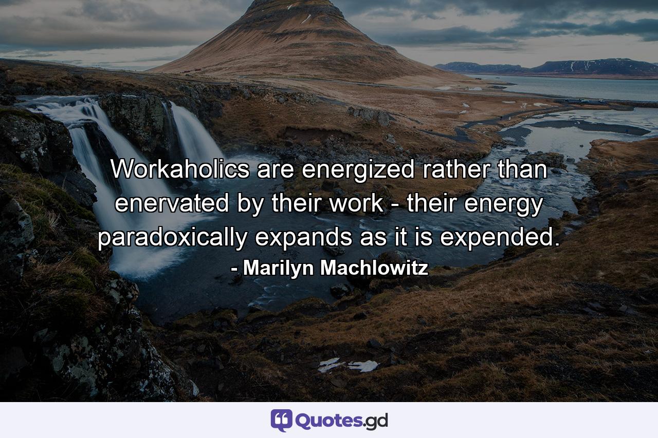 Workaholics are energized rather than enervated by their work - their energy paradoxically expands as it is expended. - Quote by Marilyn Machlowitz