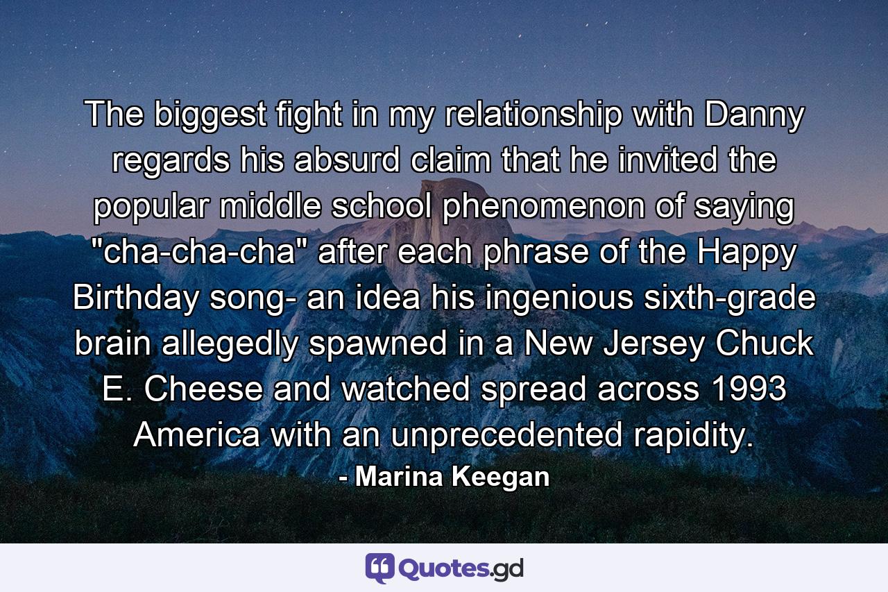 The biggest fight in my relationship with Danny regards his absurd claim that he invited the popular middle school phenomenon of saying 