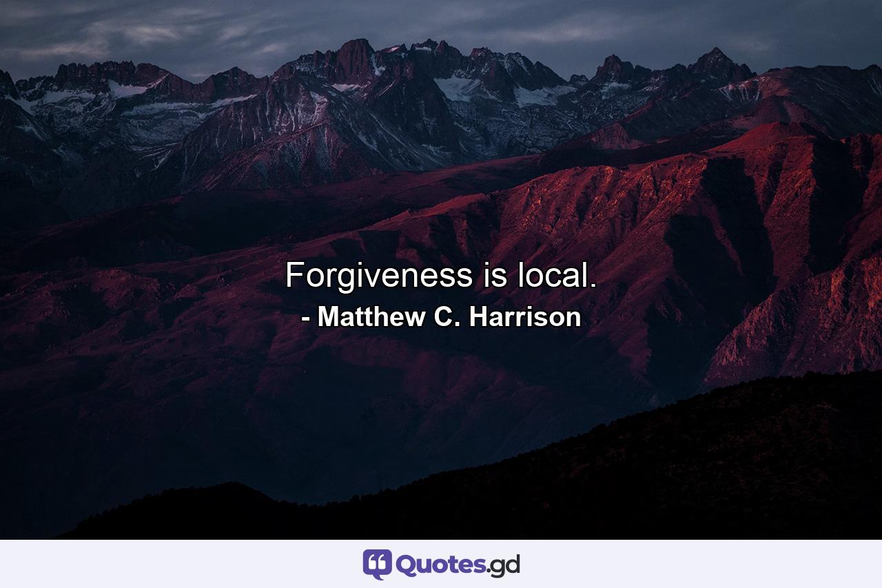 Forgiveness is local. - Quote by Matthew C. Harrison