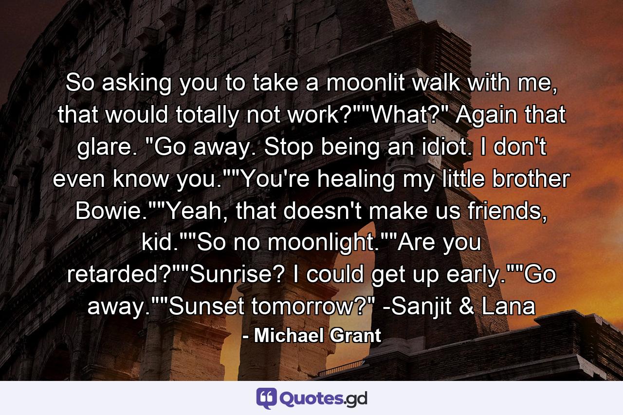 So asking you to take a moonlit walk with me, that would totally not work?