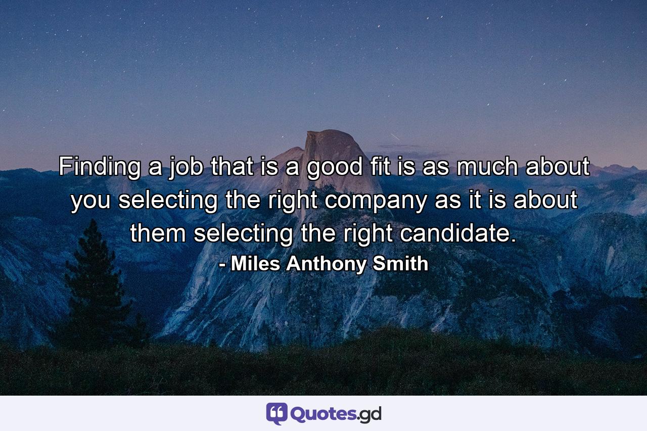 Finding a job that is a good fit is as much about you selecting the right company as it is about them selecting the right candidate. - Quote by Miles Anthony Smith