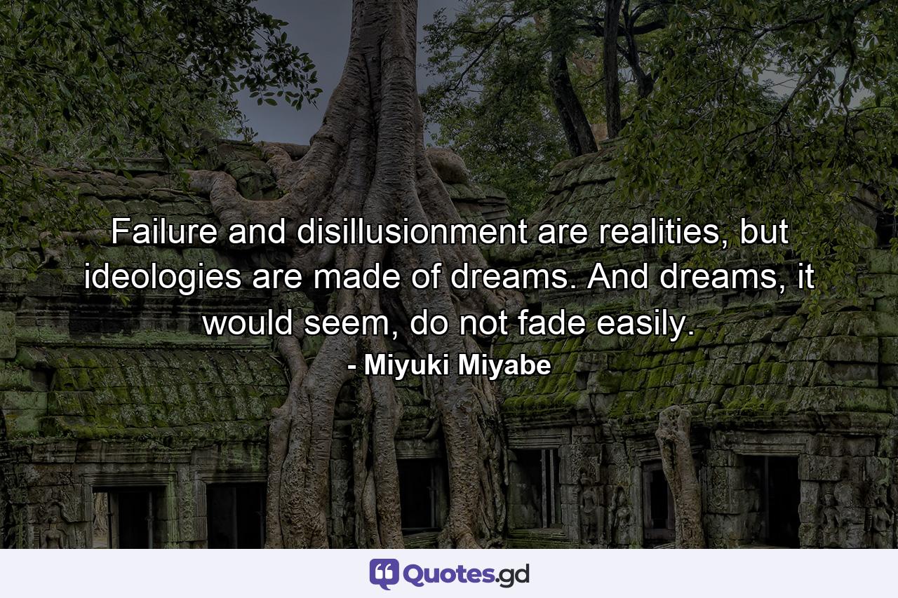 Failure and disillusionment are realities, but ideologies are made of dreams. And dreams, it would seem, do not fade easily. - Quote by Miyuki Miyabe