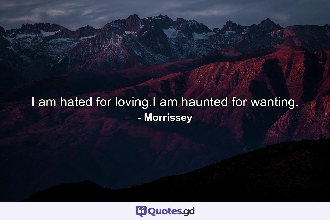 I am hated for loving.I am haunted for wanting. - Quote by Morrissey