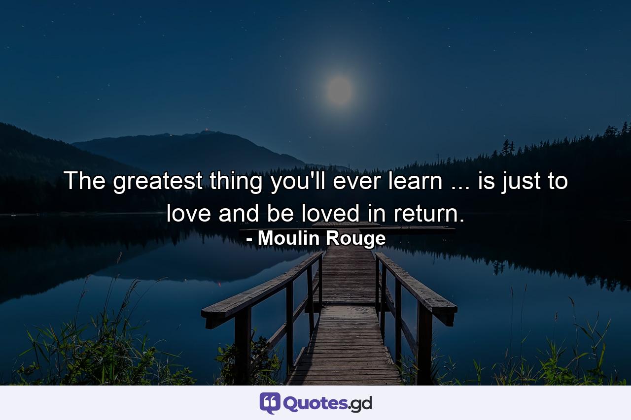 The greatest thing you'll ever learn ... is just to love and be loved in return. - Quote by Moulin Rouge