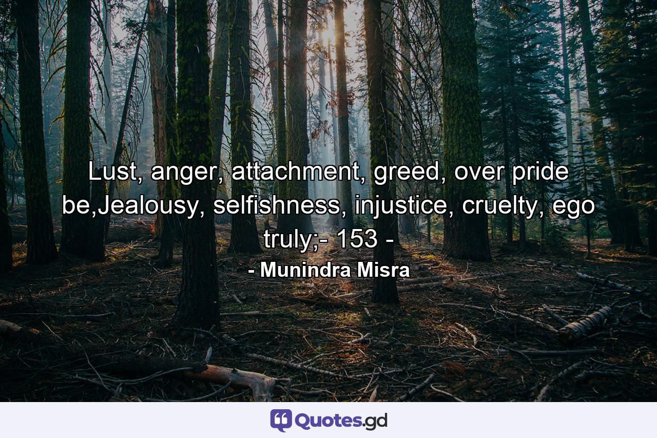 Lust, anger, attachment, greed, over pride be,Jealousy, selfishness, injustice, cruelty, ego truly;- 153 - - Quote by Munindra Misra