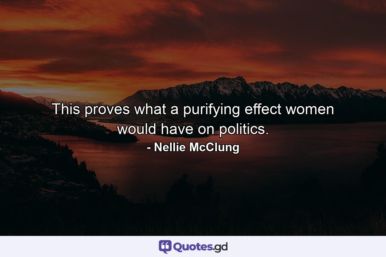 This proves what a purifying effect women would have on politics. - Quote by Nellie McClung