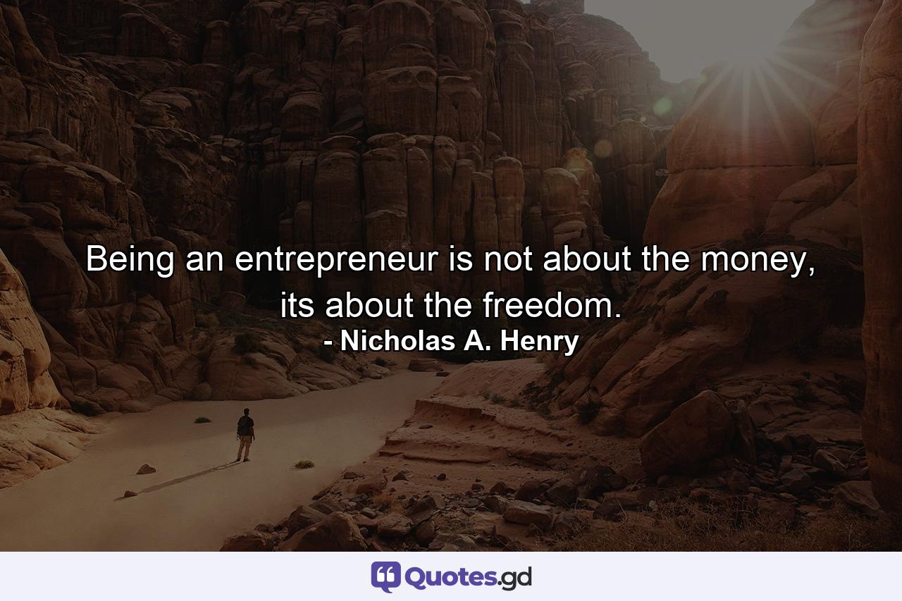 Being an entrepreneur is not about the money, its about the freedom. - Quote by Nicholas A. Henry