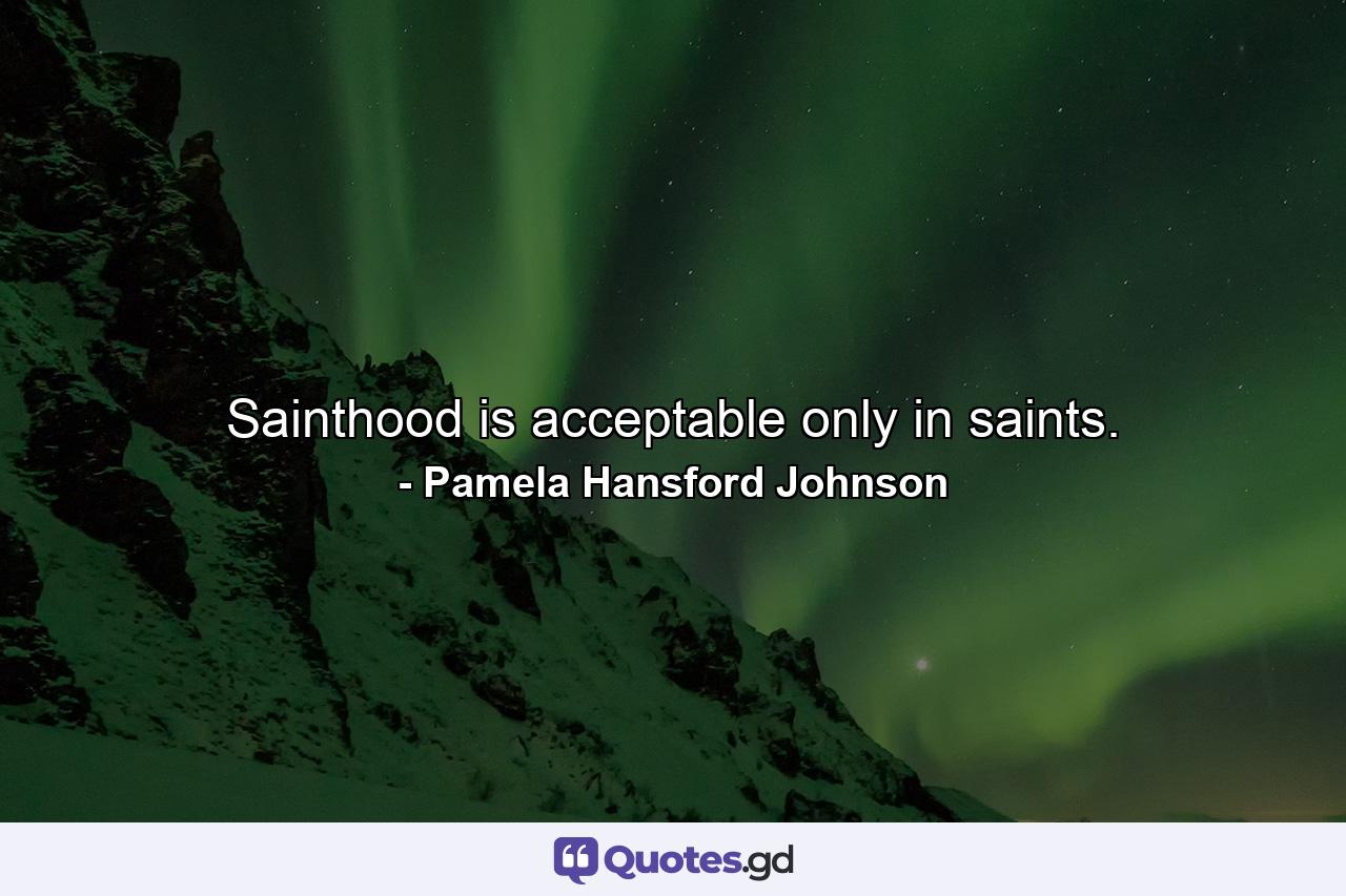 Sainthood is acceptable only in saints. - Quote by Pamela Hansford Johnson