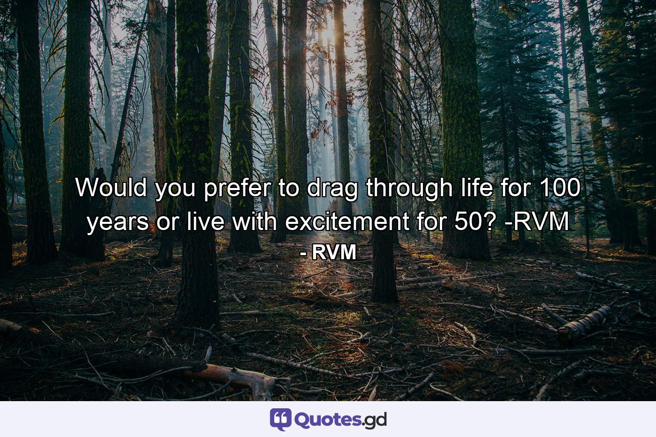 Would you prefer to drag through life for 100 years or live with excitement for 50? -RVM - Quote by RVM