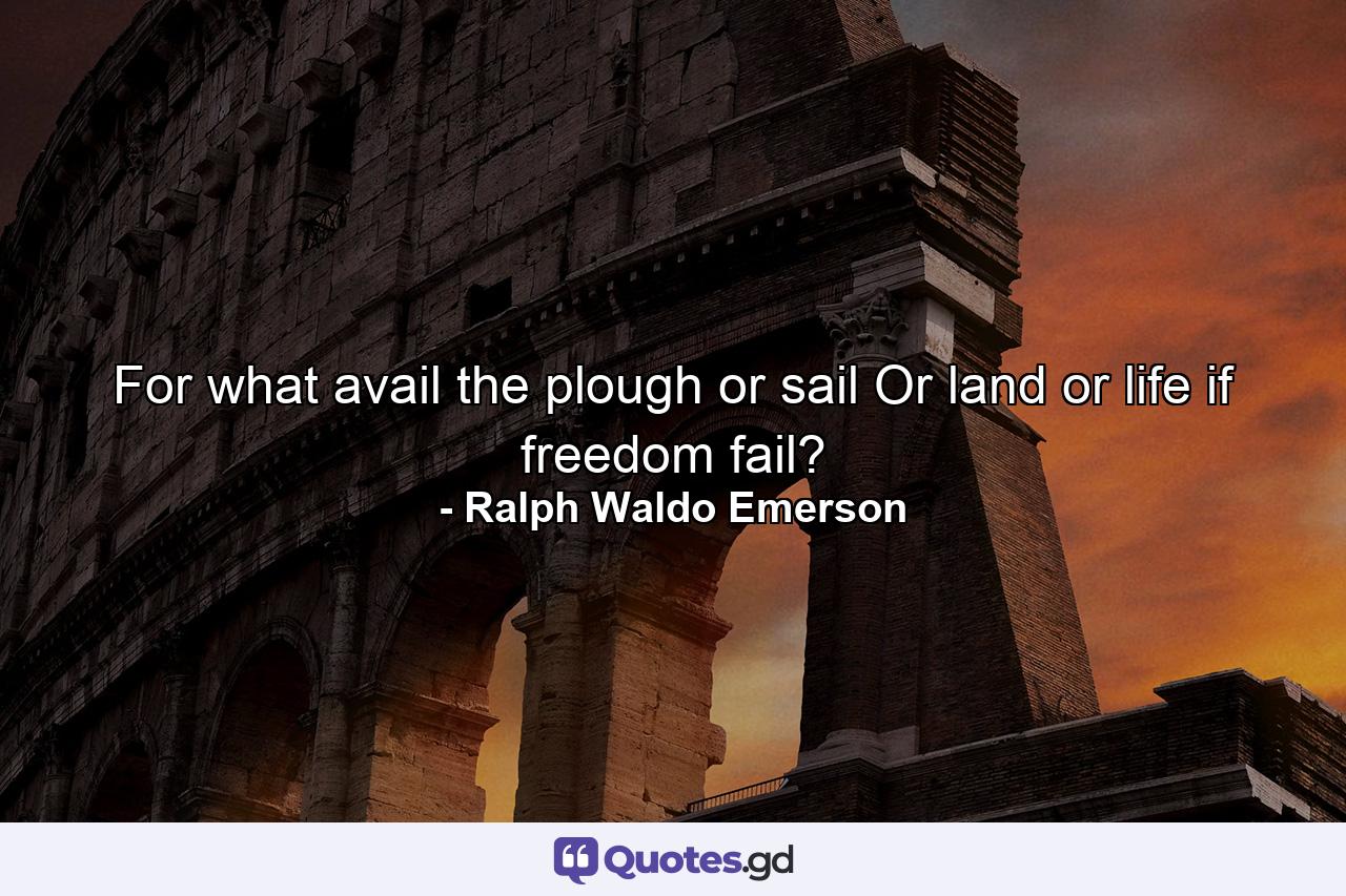 For what avail the plough or sail  Or land  or life  if freedom fail? - Quote by Ralph Waldo Emerson