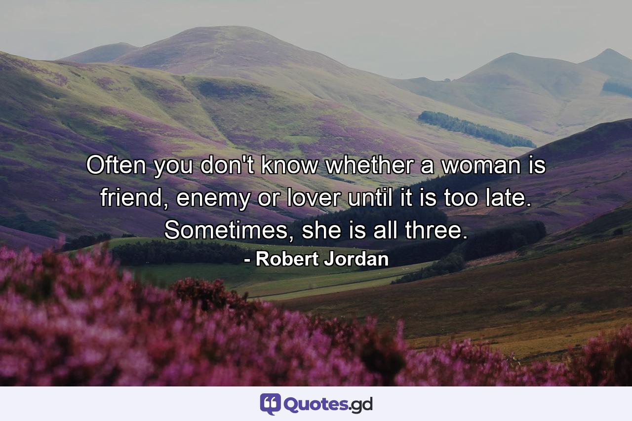 Often you don't know whether a woman is friend, enemy or lover until it is too late. Sometimes, she is all three. - Quote by Robert Jordan