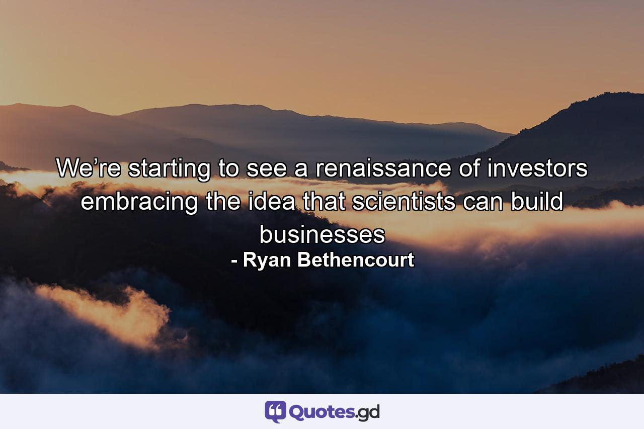 We’re starting to see a renaissance of investors embracing the idea that scientists can build businesses - Quote by Ryan Bethencourt