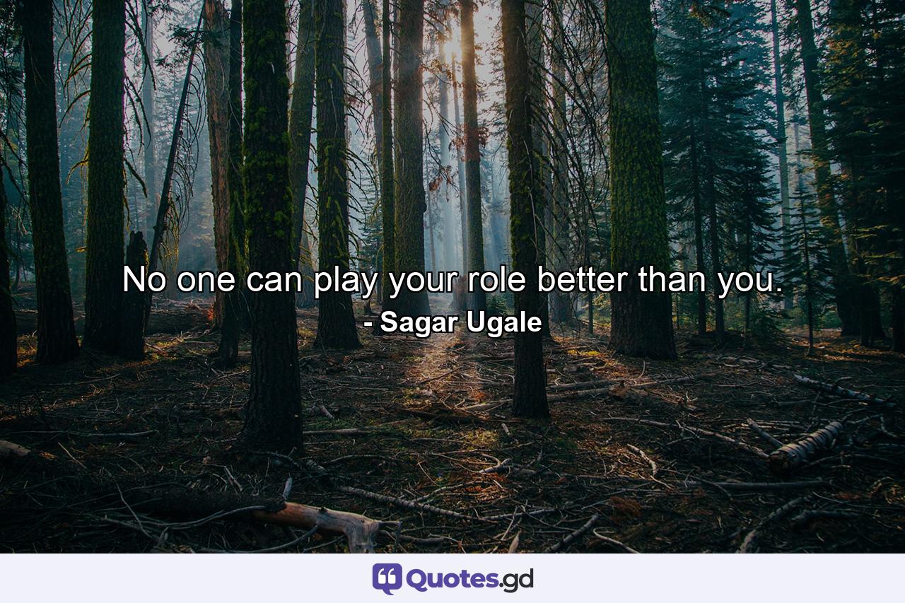 No one can play your role better than you. - Quote by Sagar Ugale