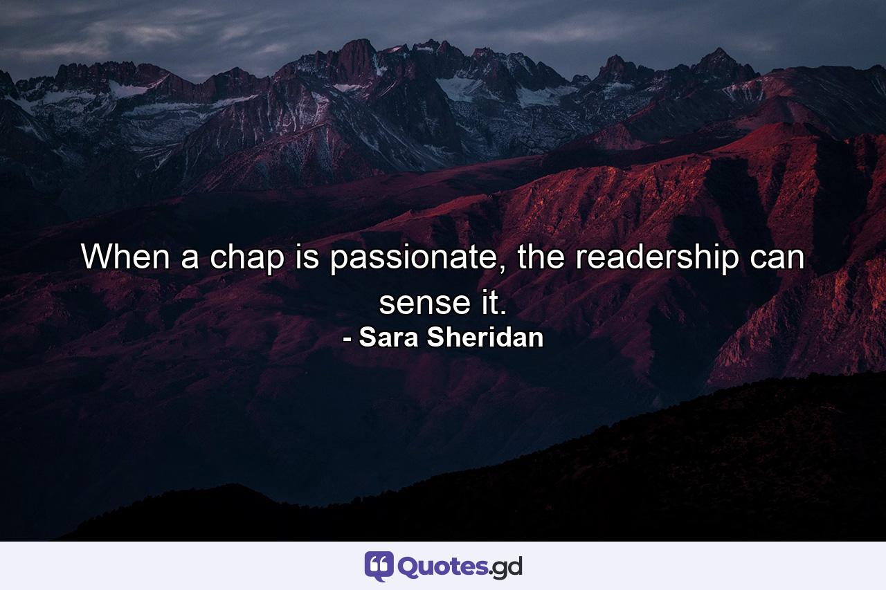 When a chap is passionate, the readership can sense it. - Quote by Sara Sheridan