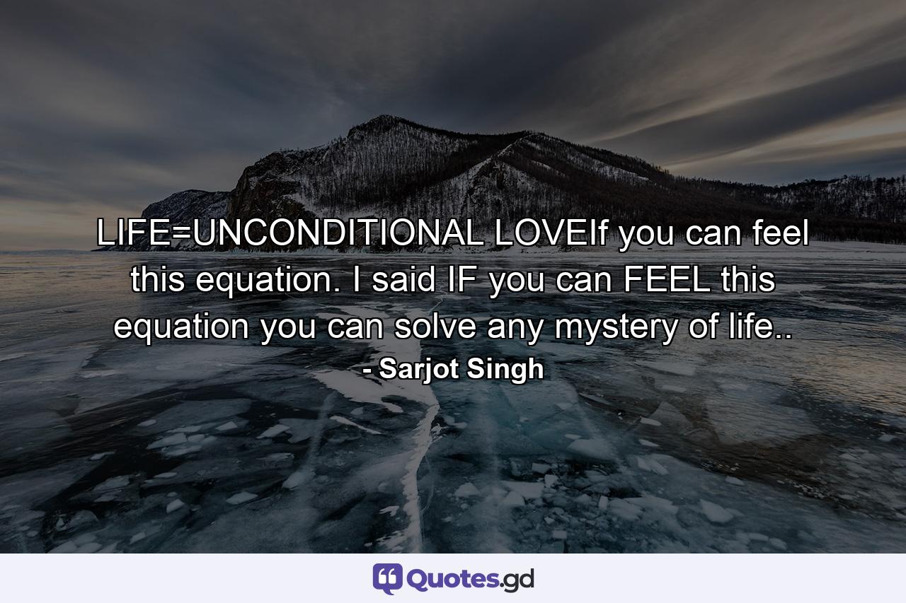 LIFE=UNCONDITIONAL LOVEIf you can feel this equation. I said IF you can FEEL this equation you can solve any mystery of life.. - Quote by Sarjot Singh