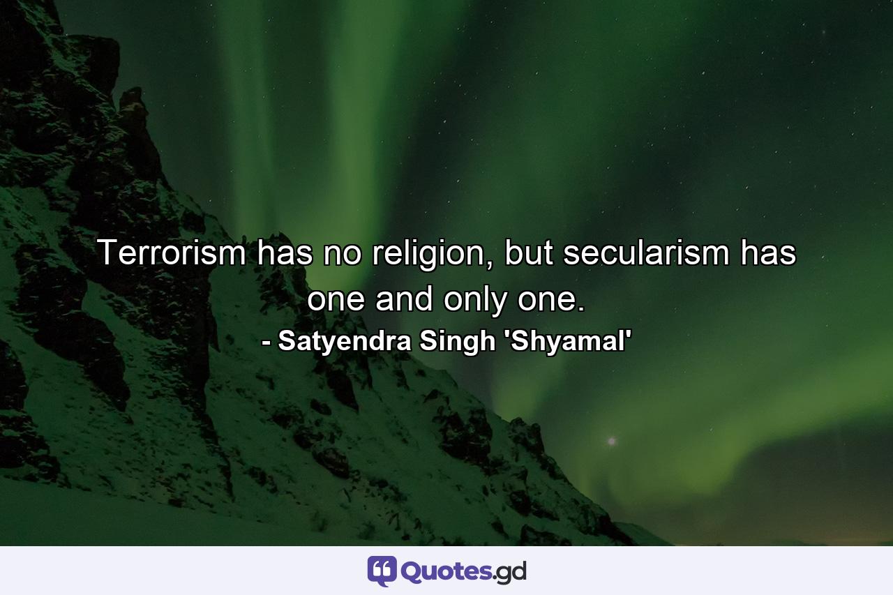 Terrorism has no religion, but secularism has one and only one. - Quote by Satyendra Singh 'Shyamal'