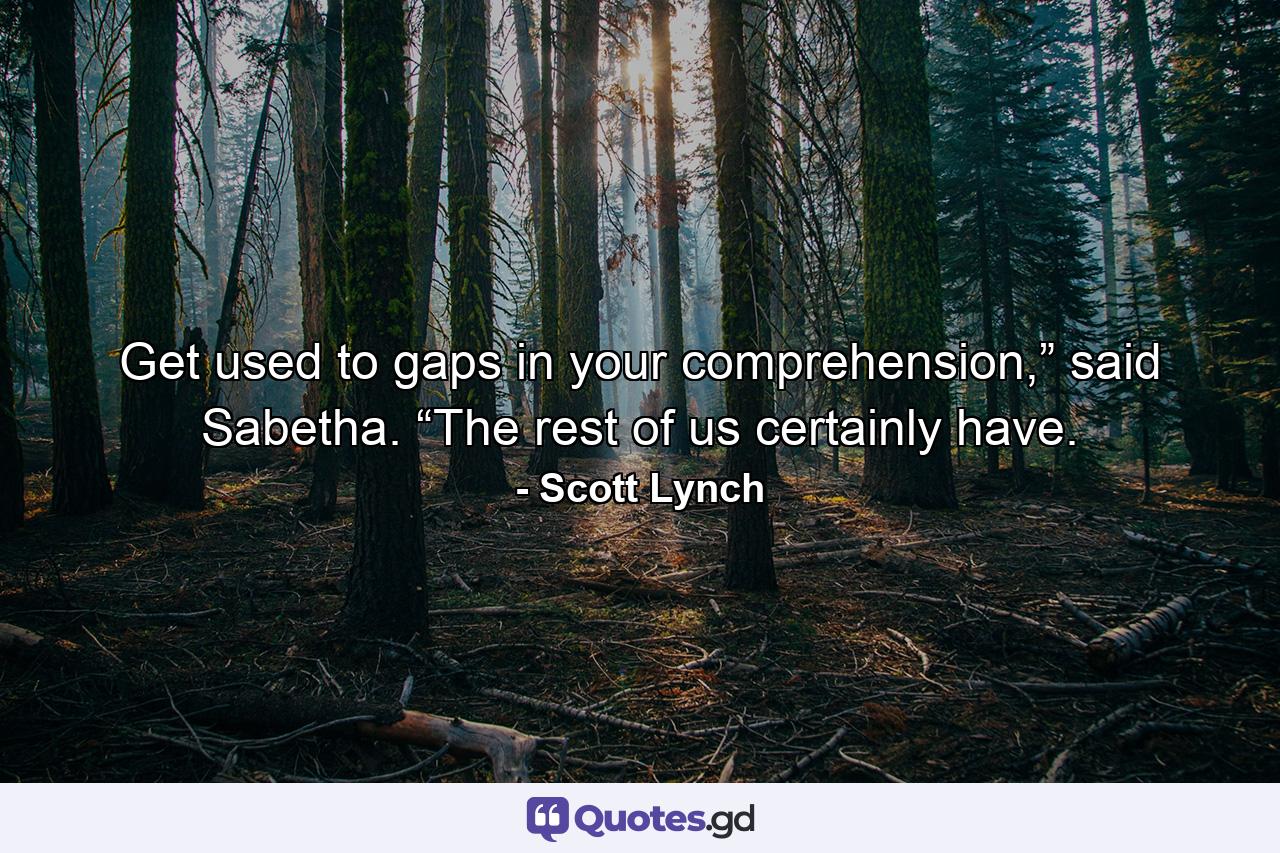 Get used to gaps in your comprehension,” said Sabetha. “The rest of us certainly have. - Quote by Scott Lynch