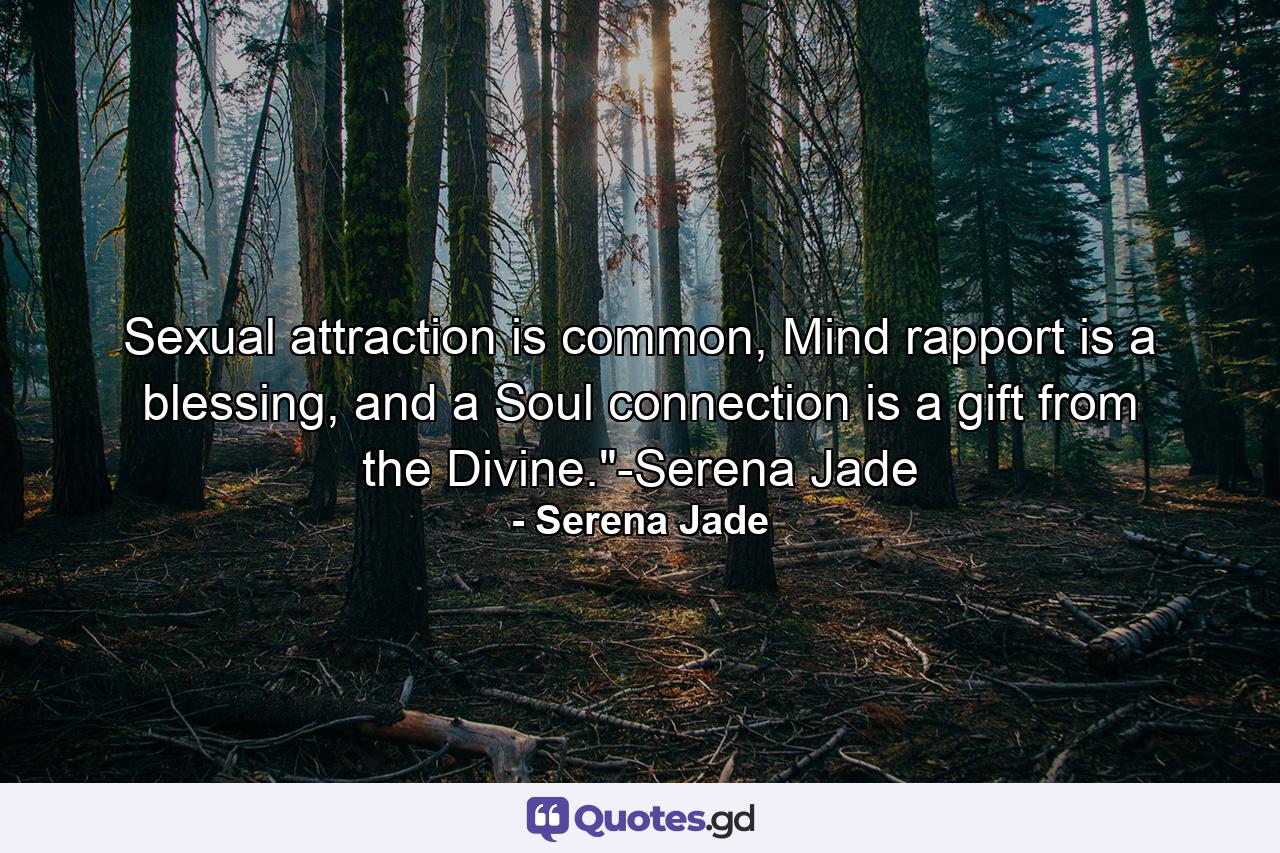 Sexual attraction is common, Mind rapport is a blessing, and a Soul connection is a gift from the Divine.