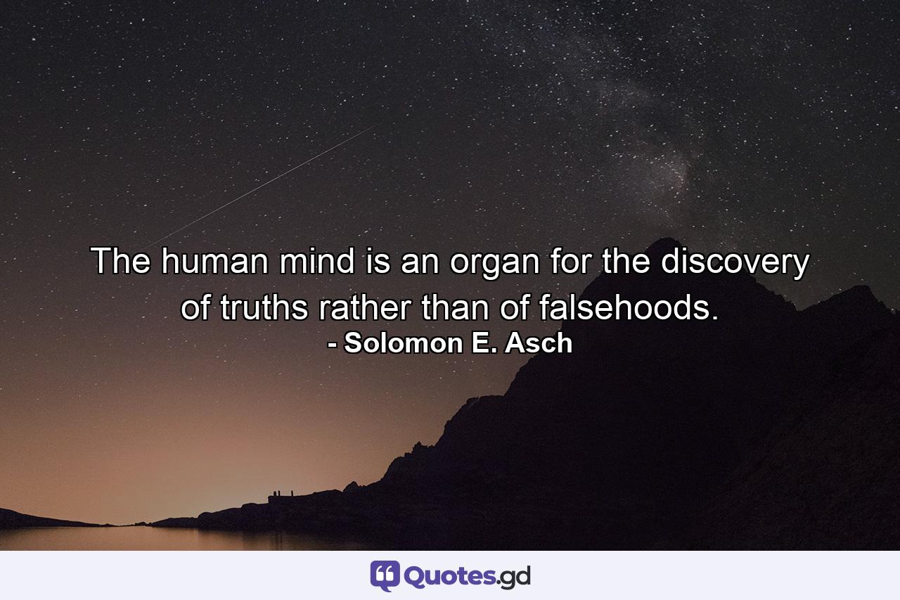 The human mind is an organ for the discovery of truths rather than of falsehoods. - Quote by Solomon E. Asch