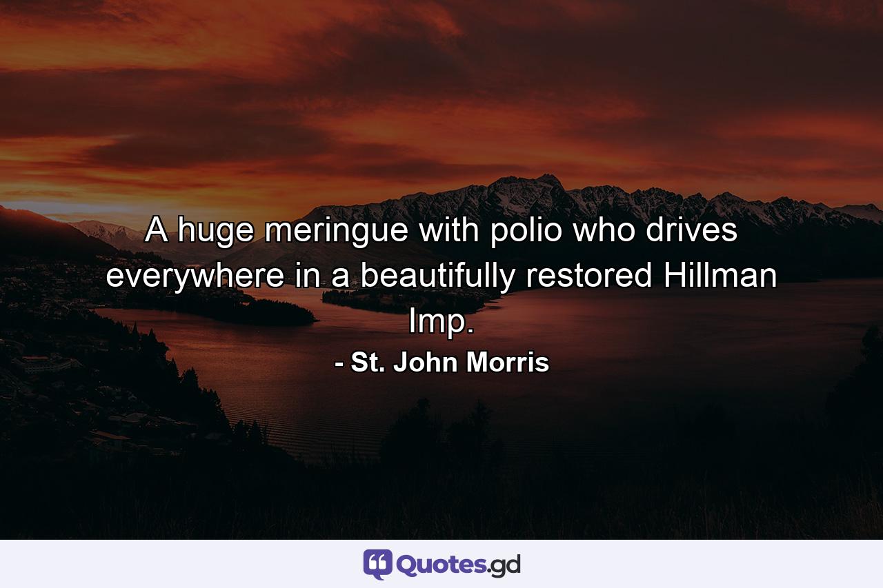 A huge meringue with polio who drives everywhere in a beautifully restored Hillman Imp. - Quote by St. John Morris