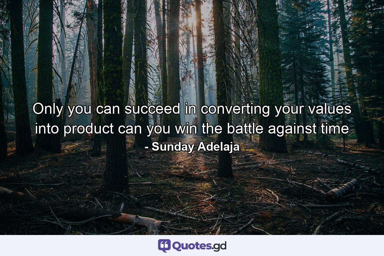 Only you can succeed in converting your values into product can you win the battle against time - Quote by Sunday Adelaja