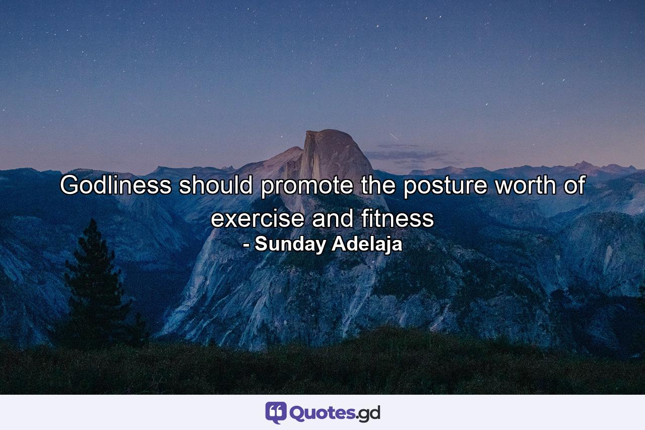 Godliness should promote the posture worth of exercise and fitness - Quote by Sunday Adelaja