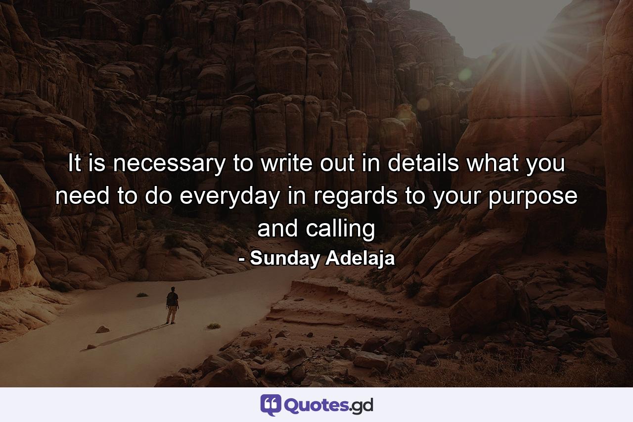 It is necessary to write out in details what you need to do everyday in regards to your purpose and calling - Quote by Sunday Adelaja