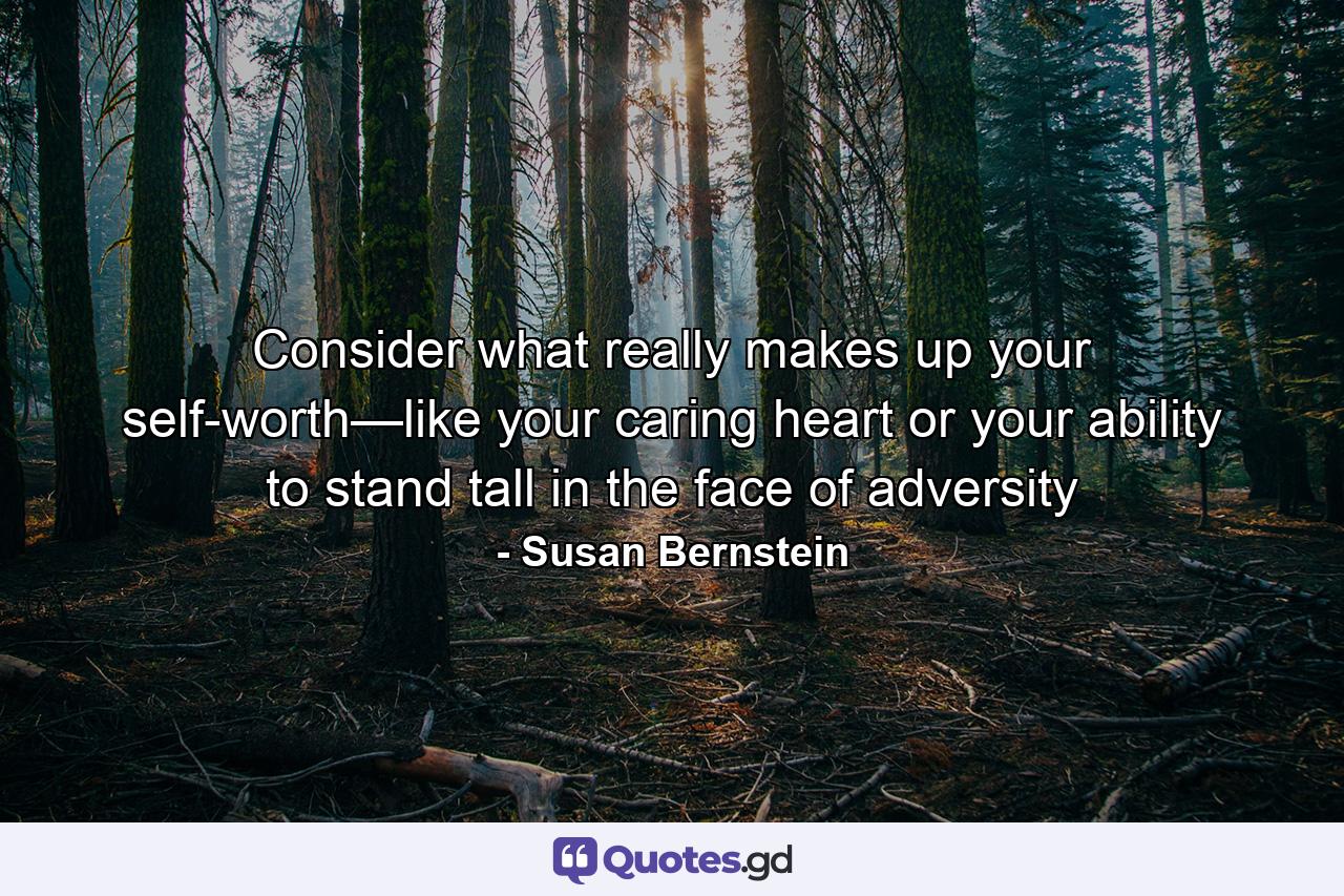 Consider what really makes up your self-worth—like your caring heart or your ability to stand tall in the face of adversity - Quote by Susan Bernstein