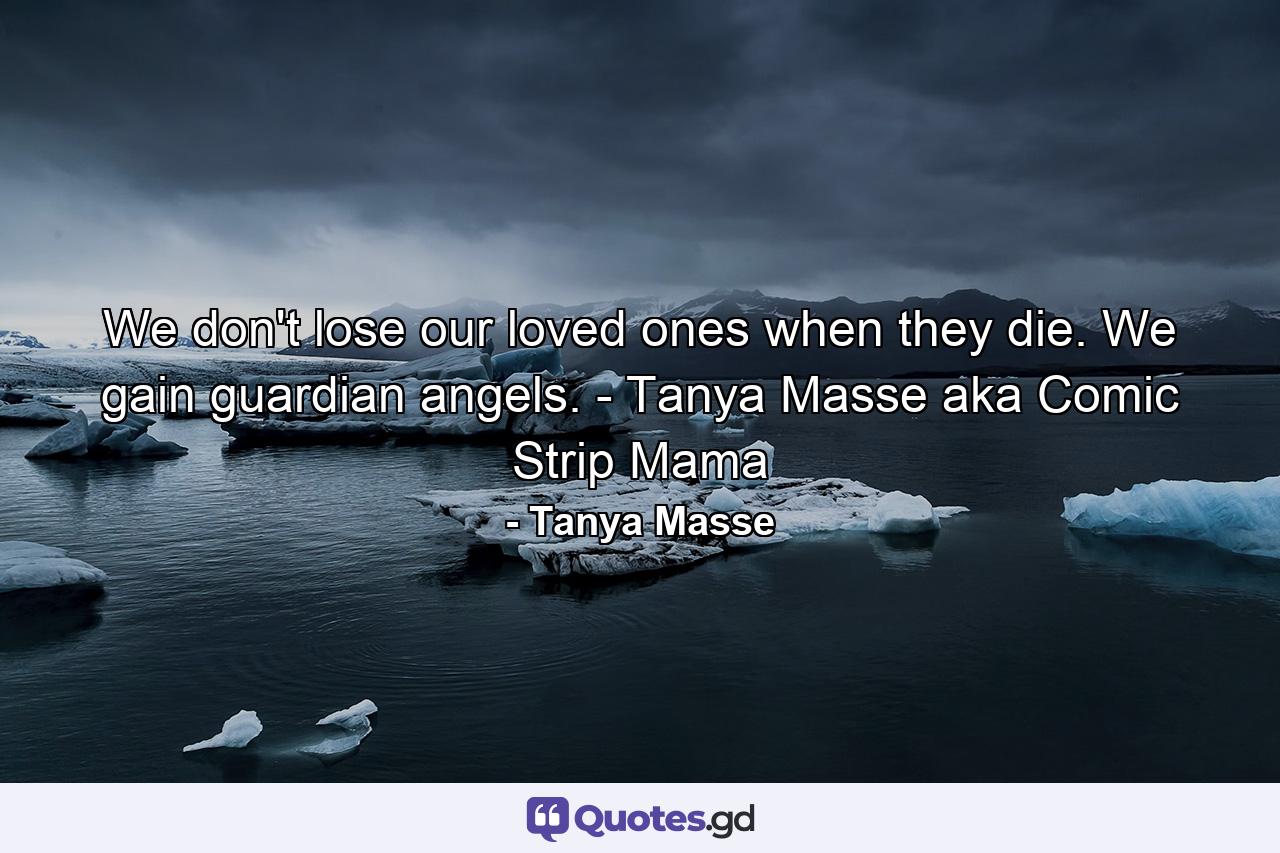 We don't lose our loved ones when they die. We gain guardian angels. - Tanya Masse aka Comic Strip Mama - Quote by Tanya Masse