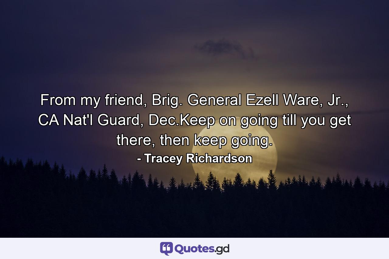 From my friend, Brig. General Ezell Ware, Jr., CA Nat'l Guard, Dec.Keep on going till you get there, then keep going. - Quote by Tracey Richardson