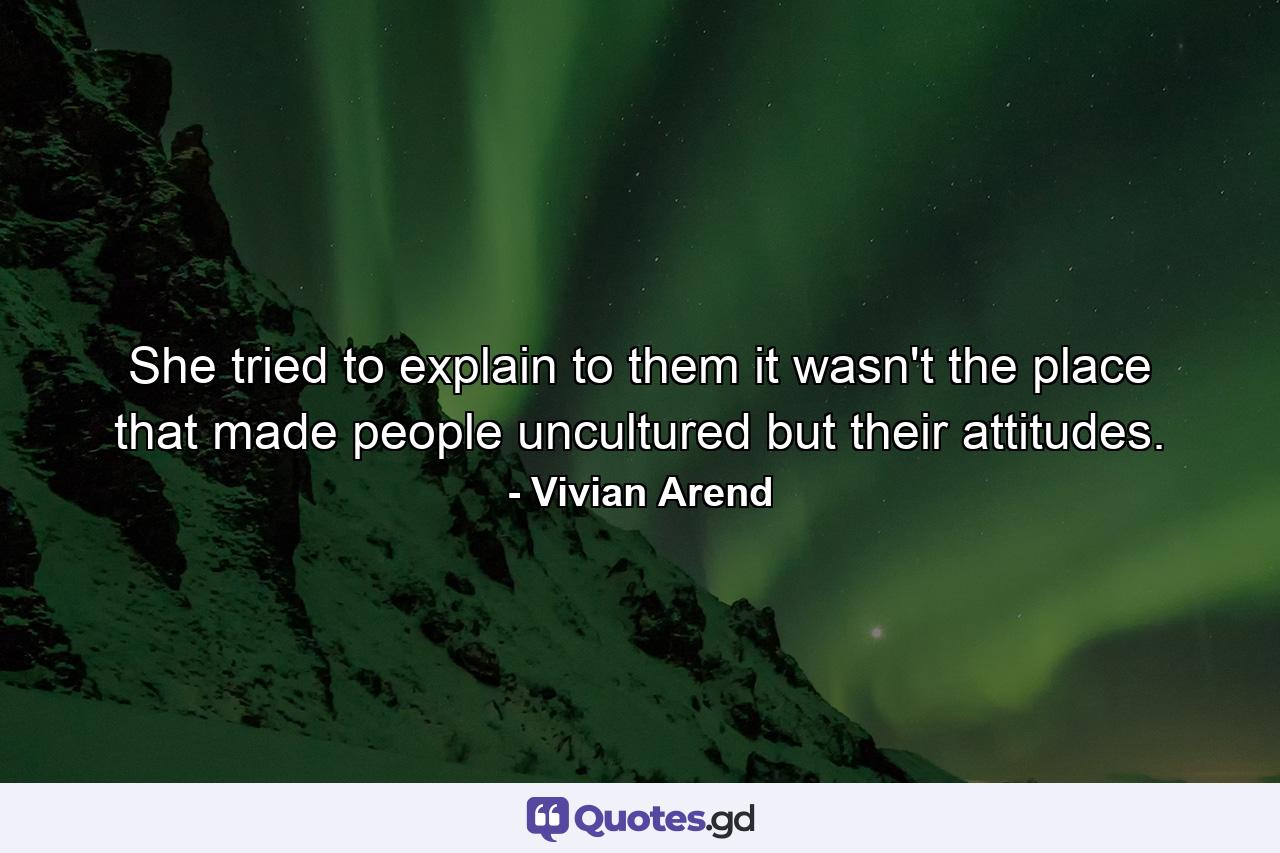 She tried to explain to them it wasn't the place that made people uncultured but their attitudes. - Quote by Vivian Arend