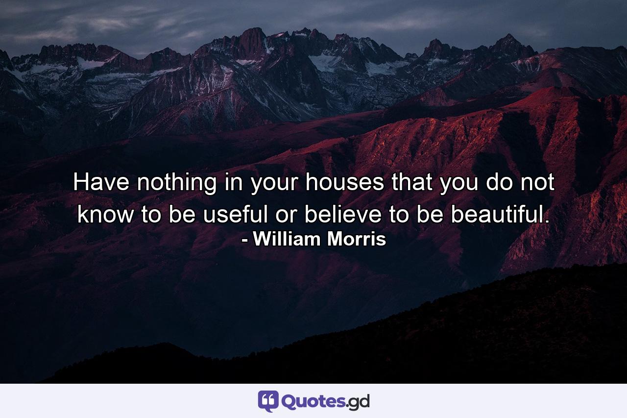 Have nothing in your houses that you do not know to be useful  or believe to be beautiful. - Quote by William Morris