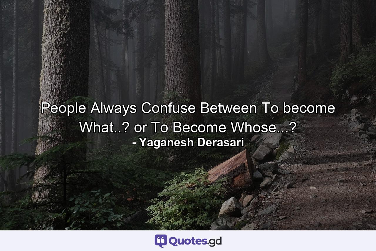 People Always Confuse Between To become What..? or To Become Whose...? - Quote by Yaganesh Derasari