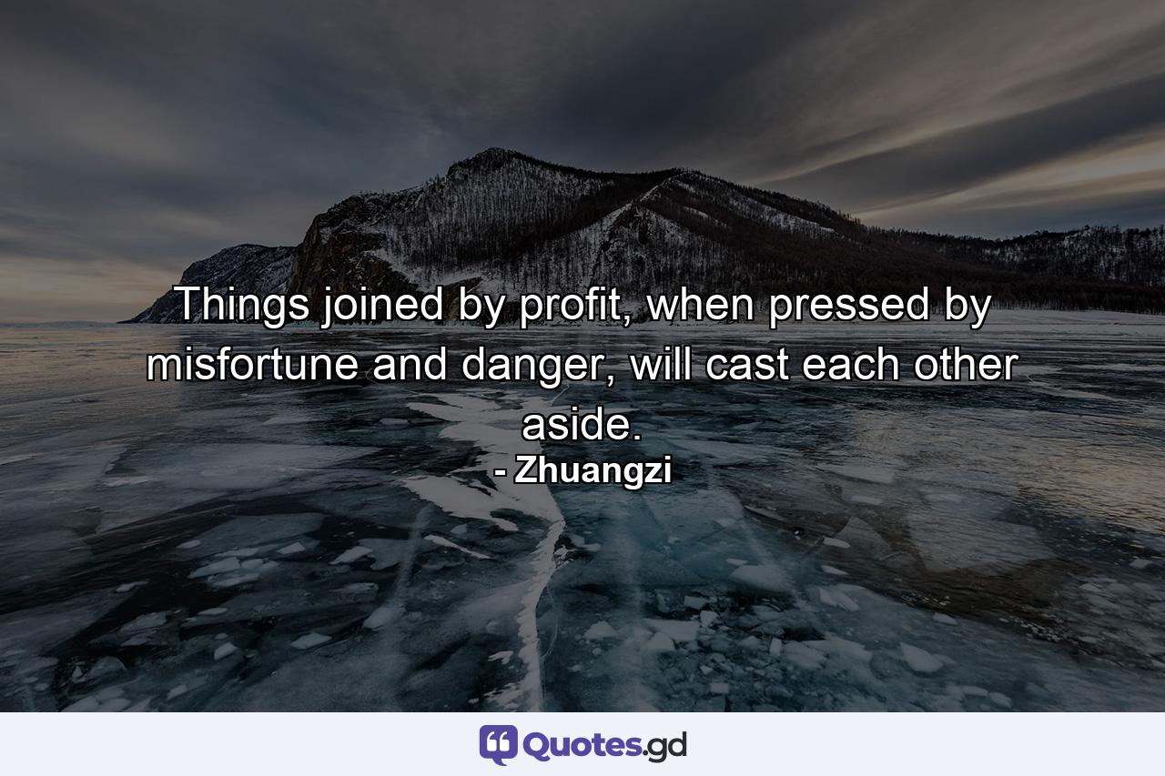 Things joined by profit, when pressed by misfortune and danger, will cast each other aside. - Quote by Zhuangzi