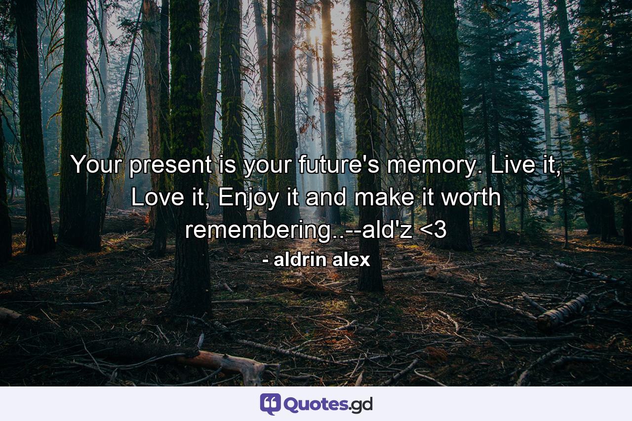 Your present is your future's memory. Live it, Love it, Enjoy it and make it worth remembering..--ald'z <3 - Quote by aldrin alex