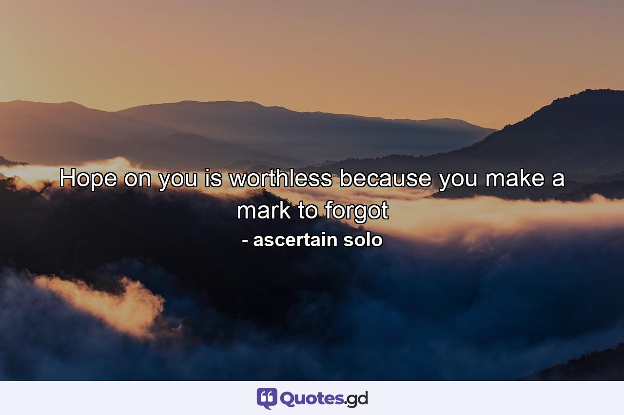 Hope on you is worthless because you make a mark to forgot - Quote by ascertain solo