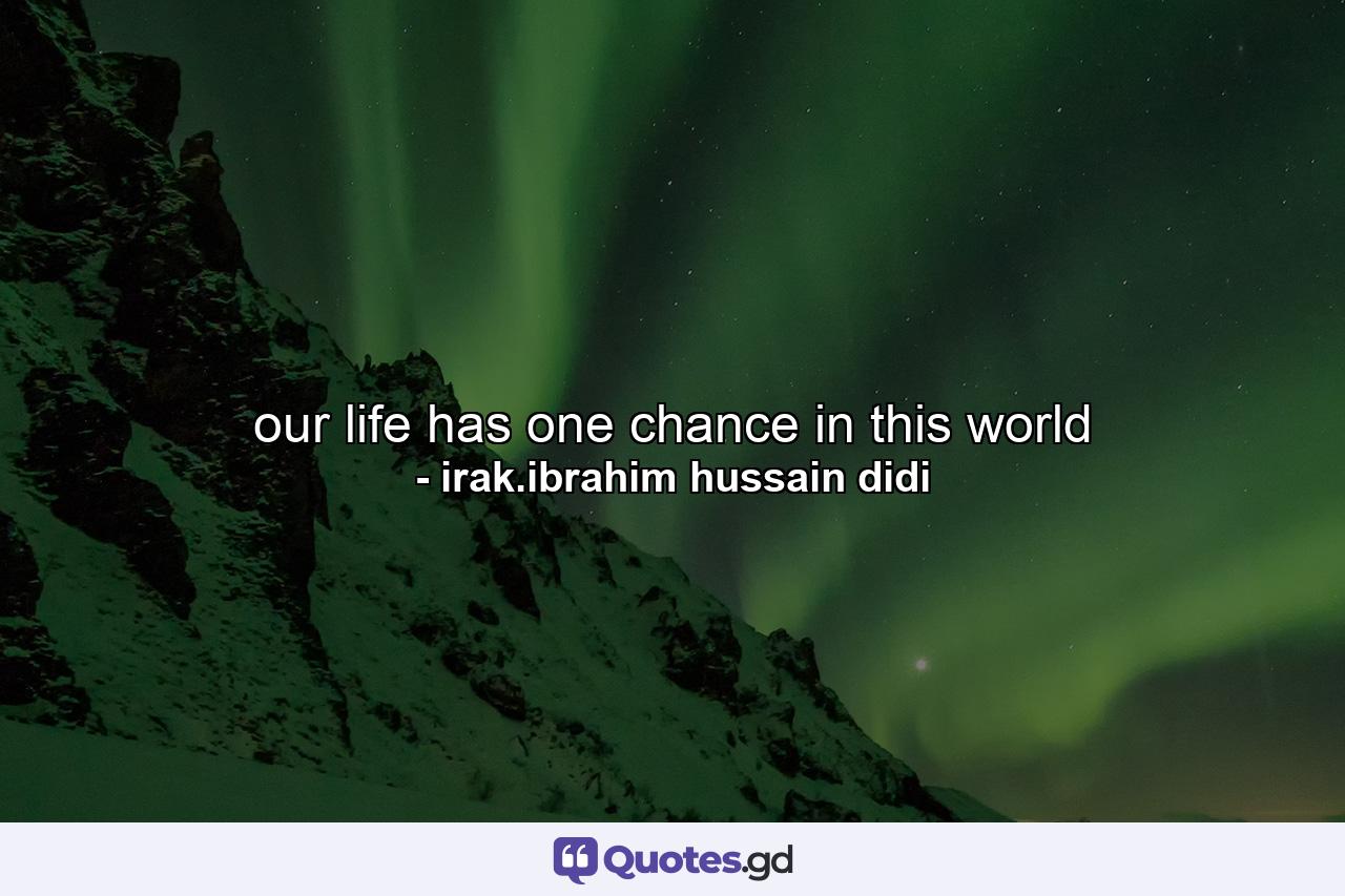 our life has one chance in this world - Quote by irak.ibrahim hussain didi