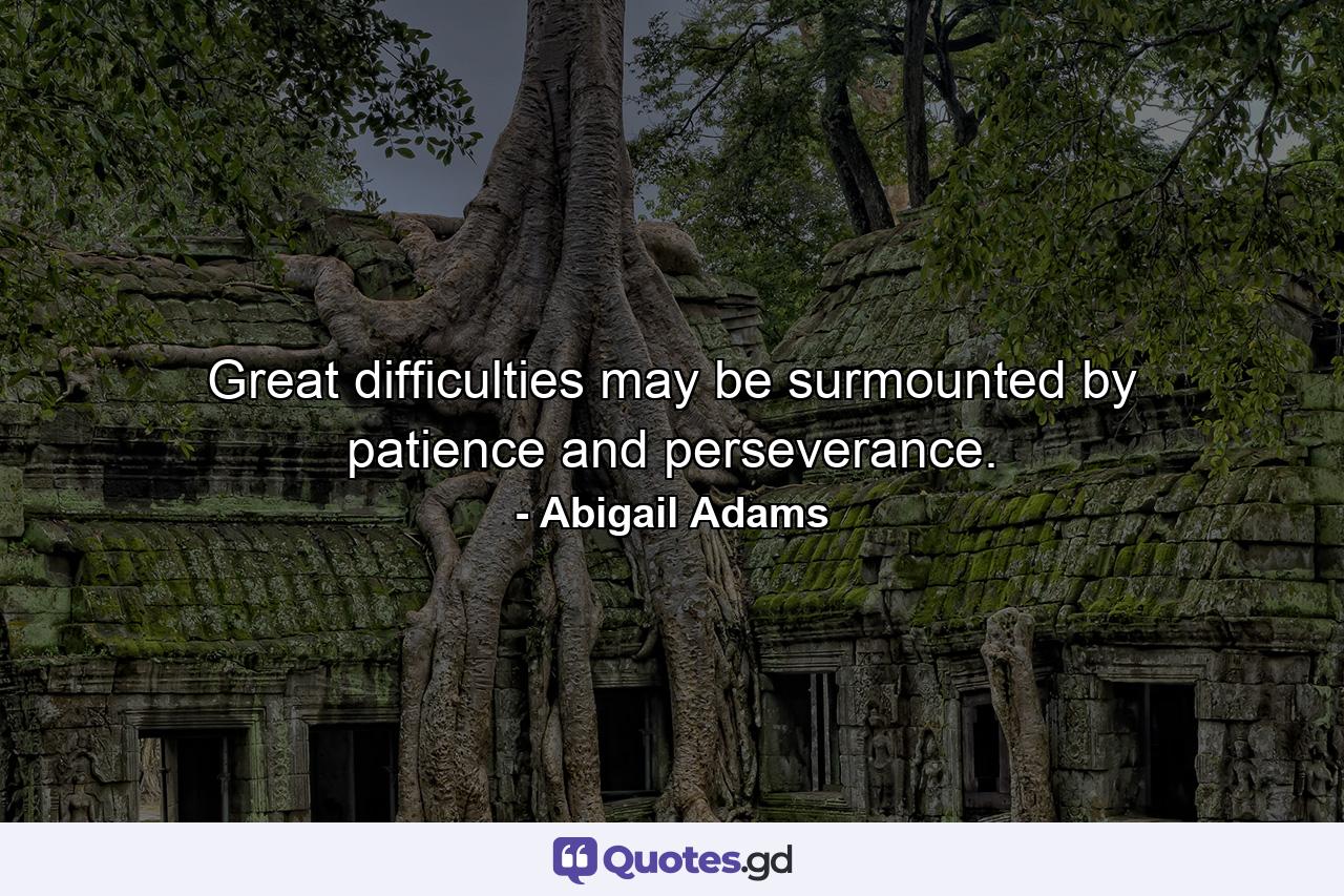 Great difficulties may be surmounted by patience and perseverance. - Quote by Abigail Adams