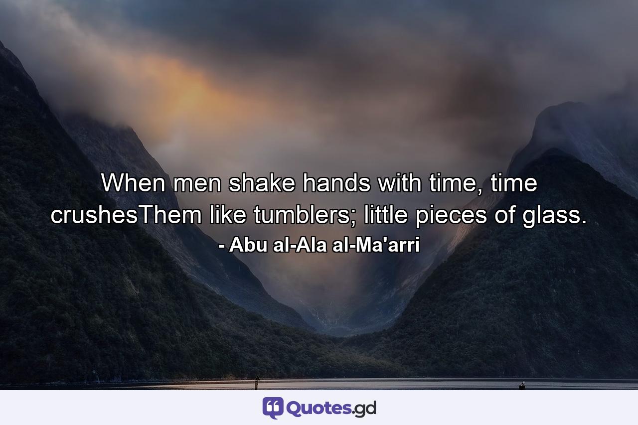 When men shake hands with time, time crushesThem like tumblers; little pieces of glass. - Quote by Abu al-Ala al-Ma'arri