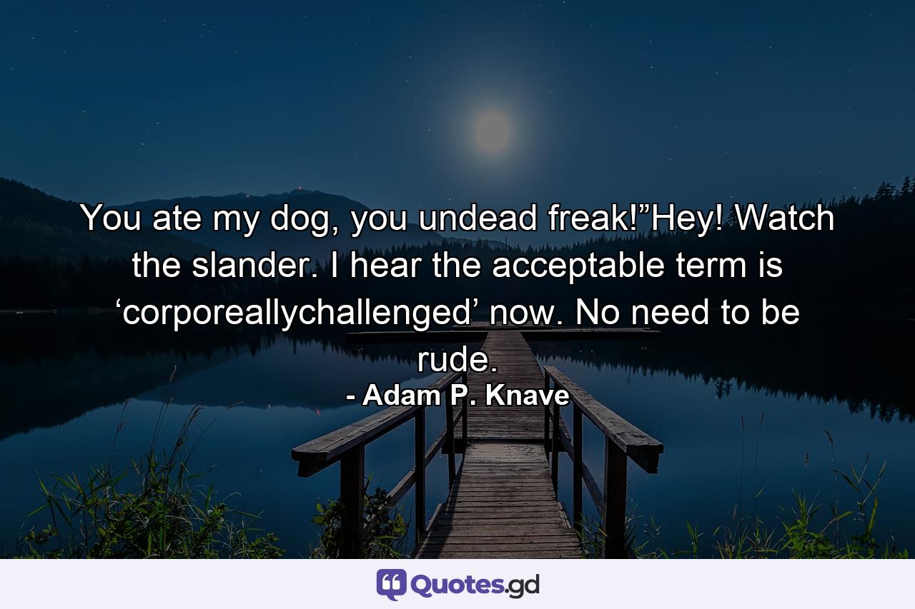 You ate my dog, you undead freak!”Hey! Watch the slander. I hear the acceptable term is ‘corporeallychallenged’ now. No need to be rude. - Quote by Adam P. Knave