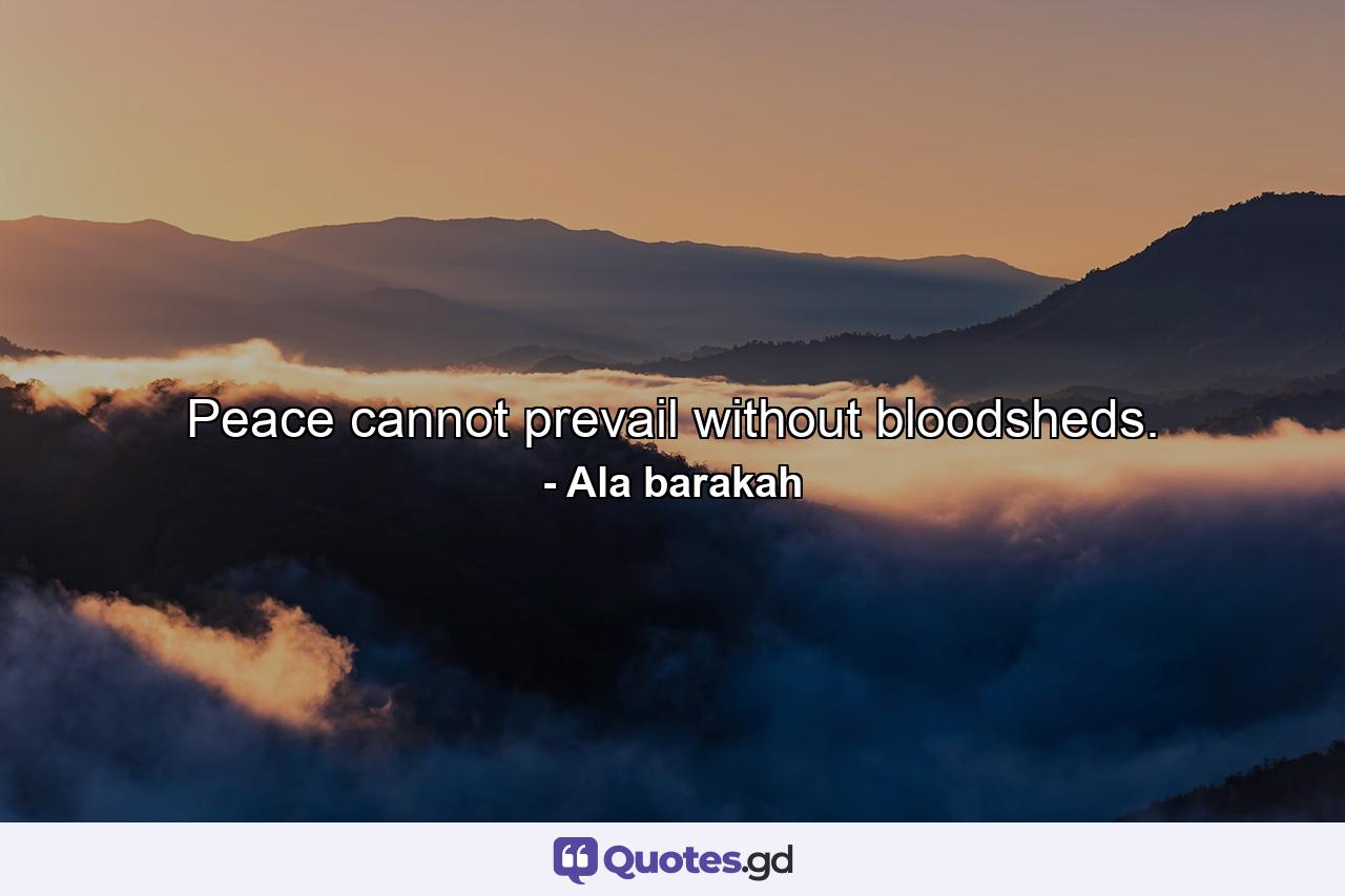 Peace cannot prevail without bloodsheds. - Quote by Ala barakah