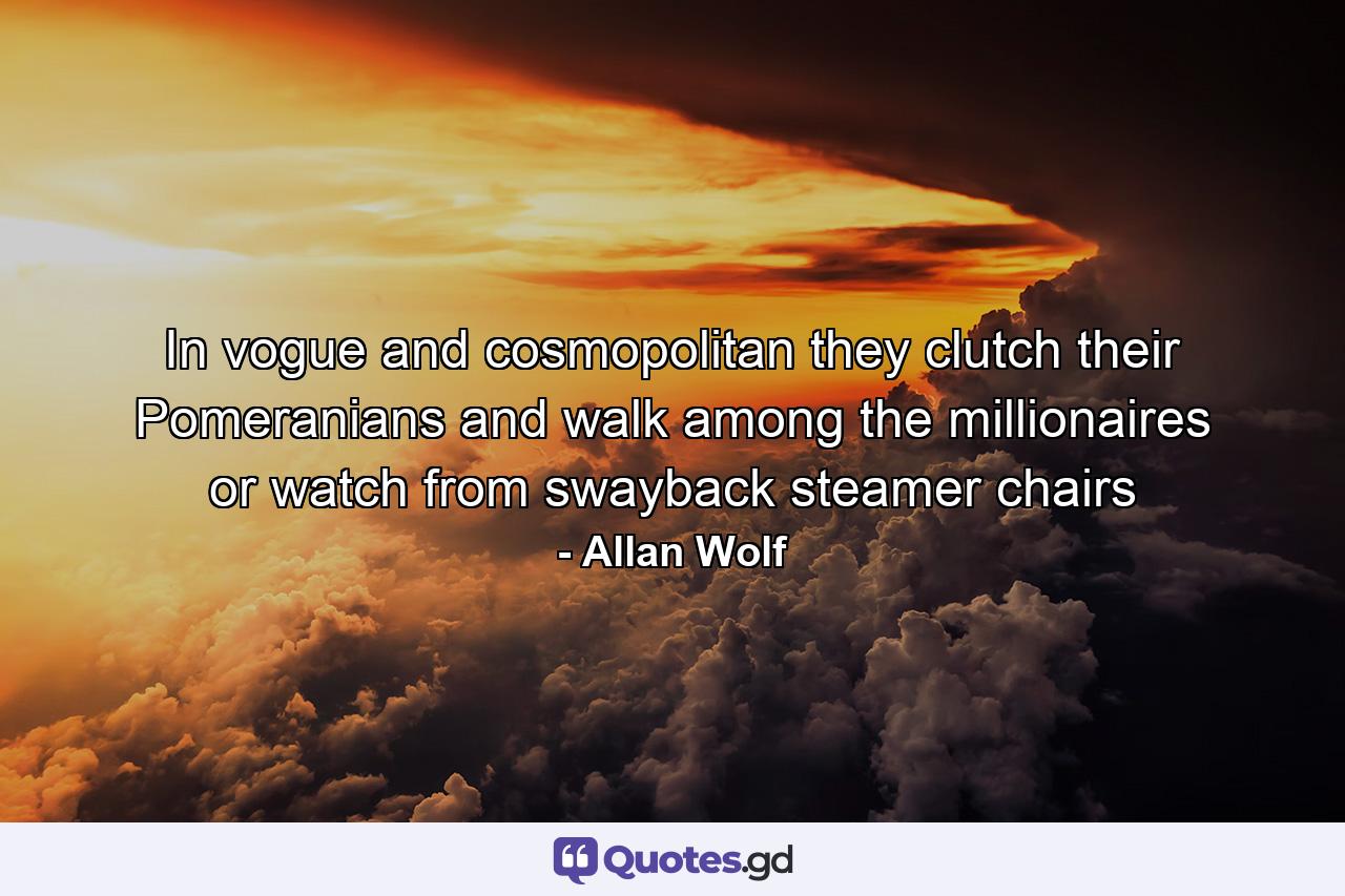 In vogue and cosmopolitan they clutch their Pomeranians and walk among the millionaires or watch from swayback steamer chairs - Quote by Allan Wolf