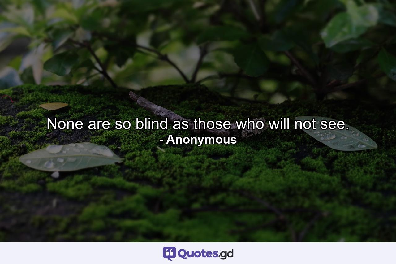 None are so blind as those who will not see. - Quote by Anonymous