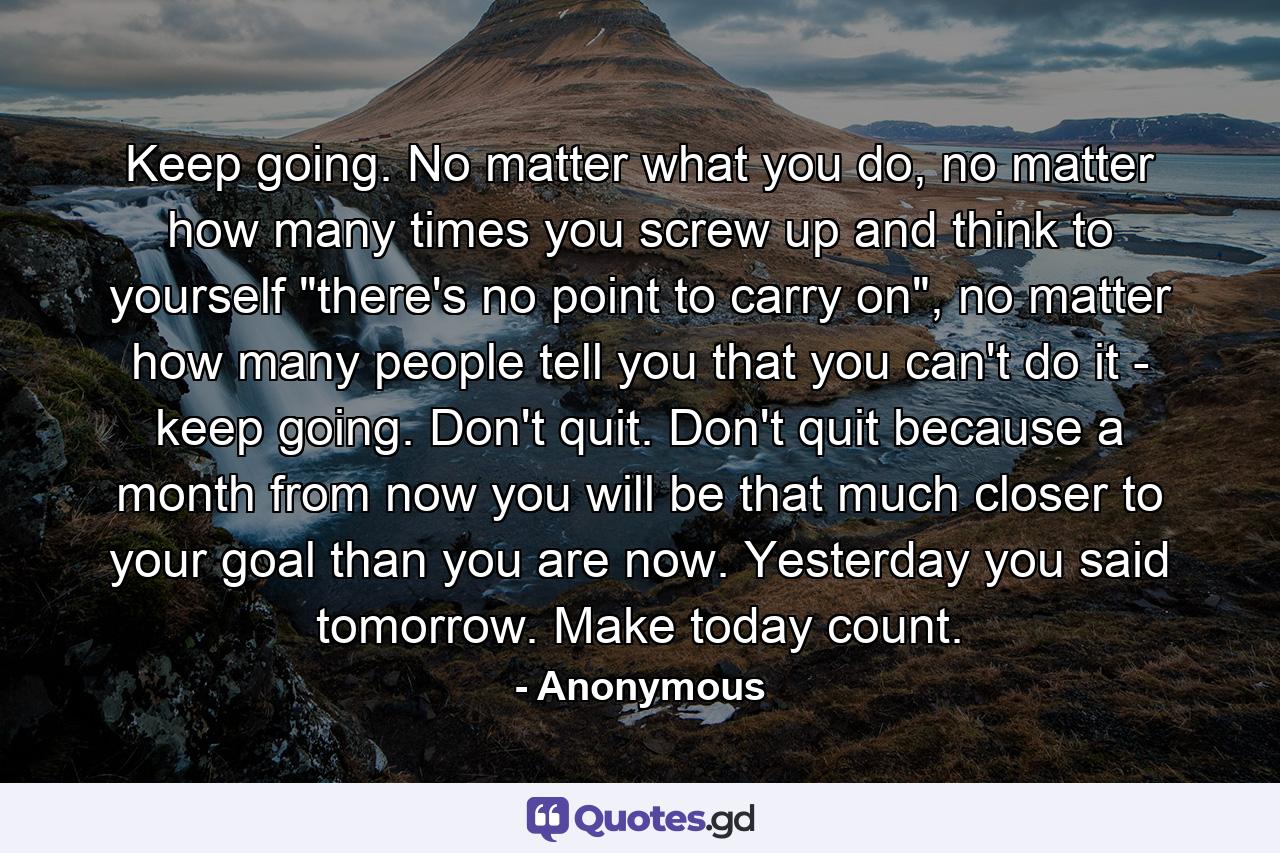 Keep going. No matter what you do, no matter how many times you screw up and think to yourself 