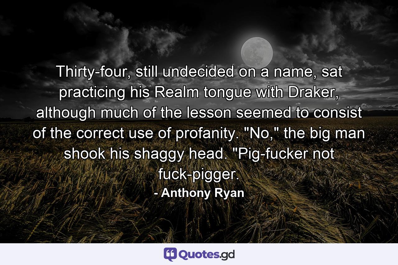 Thirty-four, still undecided on a name, sat practicing his Realm tongue with Draker, although much of the lesson seemed to consist of the correct use of profanity. 